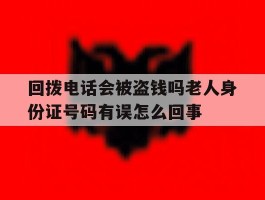 关于回拨电话会被盗钱吗老人身份证号码有误怎么回事的信息