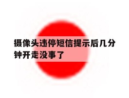 摄像头违停短信提示后几分钟开走没事了的简单介绍