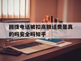 回拨电话被扣高额话费是真的吗安全吗知乎的简单介绍