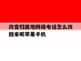 改变归属地网络电话怎么改回来呢苹果手机的简单介绍