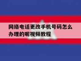 网络电话更改手机号码怎么办理的呢视频教程
