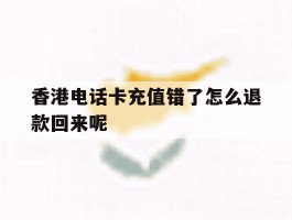 关于香港电话卡充值错了怎么退款回来呢的信息