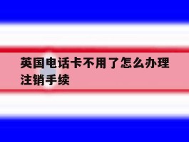 英国电话卡不用了怎么办理注销手续
