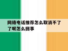 网络电话推荐怎么取消不了了呢怎么回事的简单介绍