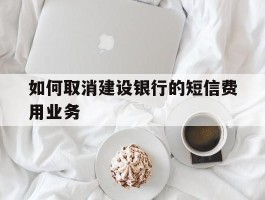如何取消建设银行的短信费用业务