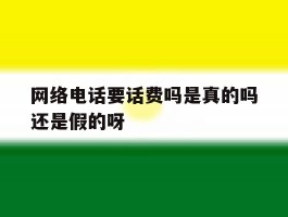 关于网络电话要话费吗是真的吗还是假的呀的信息