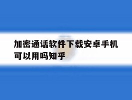 加密通话软件下载安卓手机可以用吗知乎的简单介绍