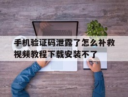 包含手机验证码泄露了怎么补救视频教程下载安装不了的词条