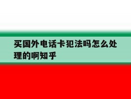 关于买国外电话卡犯法吗怎么处理的啊知乎的信息