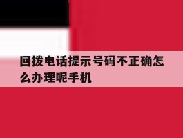 关于回拨电话提示号码不正确怎么办理呢手机的信息