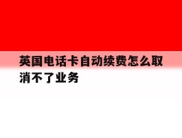 英国电话卡自动续费怎么取消不了业务