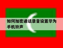 包含如何加密通话录音设置华为手机铃声的词条