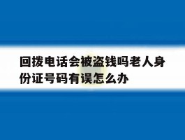 关于回拨电话会被盗钱吗老人身份证号码有误怎么办的信息
