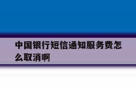 中国银行短信通知服务费怎么取消啊