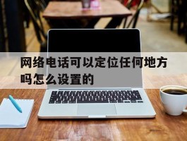 网络电话可以定位任何地方吗怎么设置的
