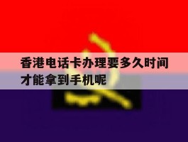 关于香港电话卡办理要多久时间才能拿到手机呢的信息