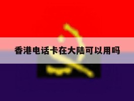 香港电话卡在大陆可以用吗