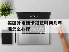 买国外电话卡犯法吗判几年呢怎么办理的简单介绍