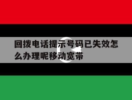 回拨电话提示号码已失效怎么办理呢移动宽带的简单介绍