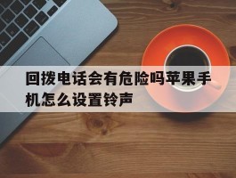回拨电话会有危险吗苹果手机怎么设置铃声的简单介绍