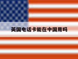 英国电话卡能在中国用吗
