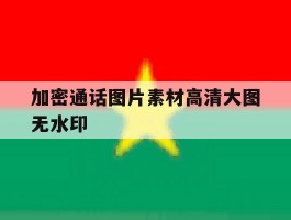 加密通话图片素材高清大图无水印的简单介绍