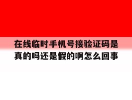 在线临时手机号接验证码是真的吗还是假的啊怎么回事的简单介绍