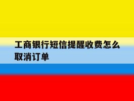 包含工商银行短信提醒收费怎么取消订单的词条