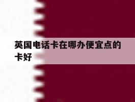 英国电话卡在哪办便宜点的卡好