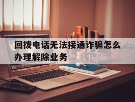 回拨电话无法接通诈骗怎么办理解除业务