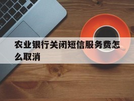 农业银行关闭短信服务费怎么取消