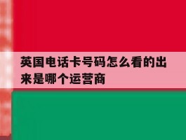 英国电话卡号码怎么看的出来是哪个运营商
