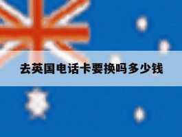 去英国电话卡要换吗多少钱