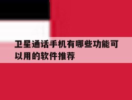 卫星通话手机有哪些功能可以用的软件推荐