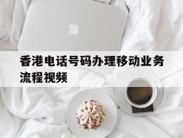 香港电话号码办理移动业务流程视频的简单介绍