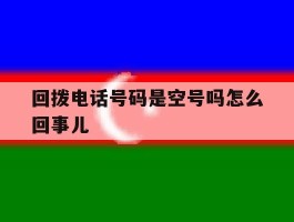 回拨电话号码是空号吗怎么回事儿
