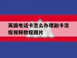 英国电话卡怎么办理副卡流程视频教程图片的简单介绍