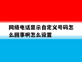 网络电话显示自定义号码怎么回事啊怎么设置