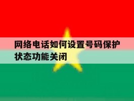包含网络电话如何设置号码保护状态功能关闭的词条
