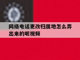 网络电话更改归属地怎么弄出来的呢视频
