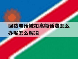 包含回拨电话被扣高额话费怎么办呢怎么解决的词条