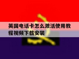 包含英国电话卡怎么激活使用教程视频下载安装的词条