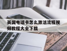 英国电话卡怎么激活流程视频教程大全下载