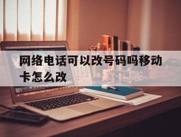 网络电话可以改号码吗移动卡怎么改