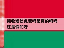接收短信免费吗是真的吗吗还是假的呀的简单介绍