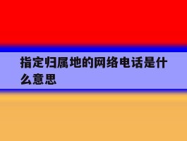 指定归属地的网络电话是什么意思