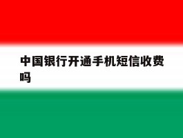 中国银行开通手机短信收费吗
