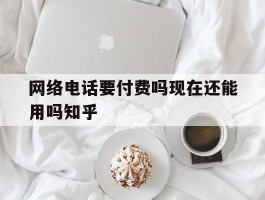 网络电话要付费吗现在还能用吗知乎的简单介绍