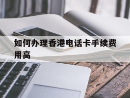 如何办理香港电话卡手续费用高