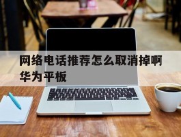 网络电话推荐怎么取消掉啊华为平板
